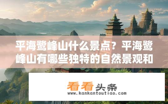 平海鹭峰山什么景点？平海鹭峰山有哪些独特的自然景观和历史文化价值?