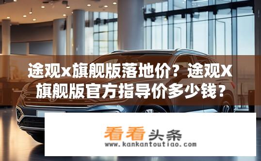 途观x旗舰版落地价？途观X旗舰版官方指导价多少钱？