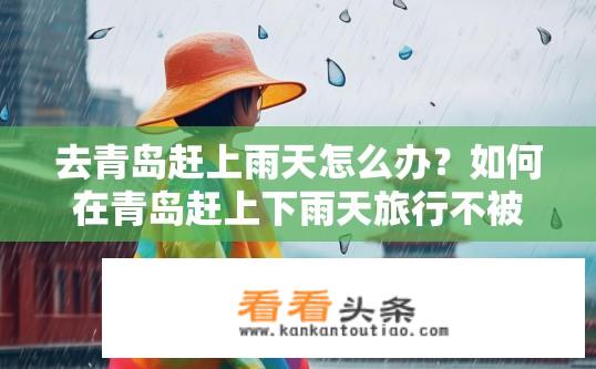 去青岛赶上雨天怎么办？如何在青岛赶上下雨天旅行不被打湿?