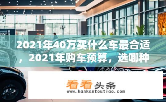 2021年40万买什么车最合适，2021年购车预算，选哪种汽车最符合个人需求？