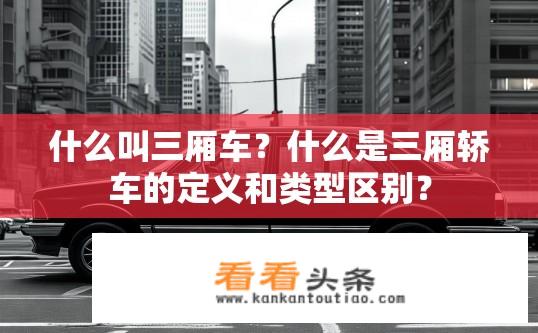 什么叫三厢车？什么是三厢轿车的定义和类型区别？