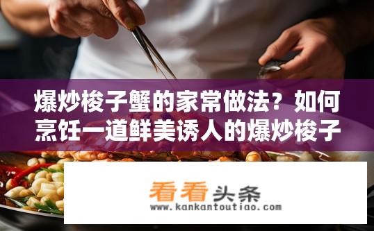 爆炒梭子蟹的家常做法？如何烹饪一道鲜美诱人的爆炒梭子蟹呢？