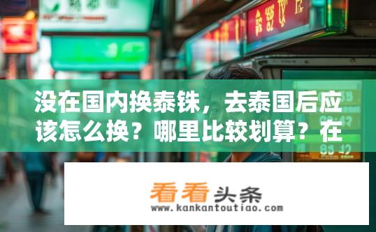 没在国内换泰铢，去泰国后应该怎么换？哪里比较划算？在泰国如何兑换当地货币？国内换到泰国方便吗？哪家汇率划算?