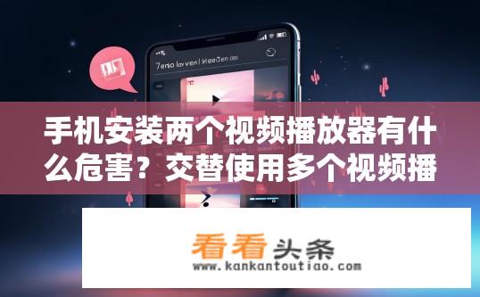 手机安装两个视频播放器有什么危害？交替使用多个视频播放器对手机性能有何影响?