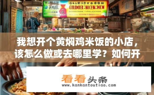 我想开个黄焖鸡米饭的小店，该怎么做或去哪里学？如何开设一家低成本、快速入门的黄焖鸡米饭小吃店？