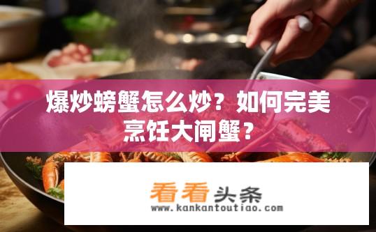 爆炒螃蟹怎么炒？如何完美烹饪大闸蟹？