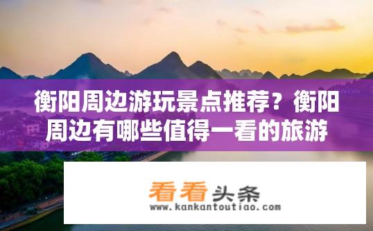 衡阳周边游玩景点推荐？衡阳周边有哪些值得一看的旅游胜地?