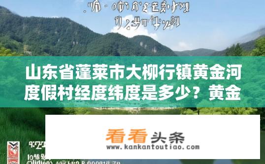 山东省蓬莱市大柳行镇黄金河度假村经度纬度是多少？黄金河度假村经纬度坐标是什么?
