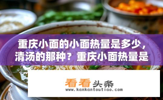 重庆小面的小面热量是多少，清汤的那种？重庆小面热量是怎样的，清汤版小面还是辣味版本？
