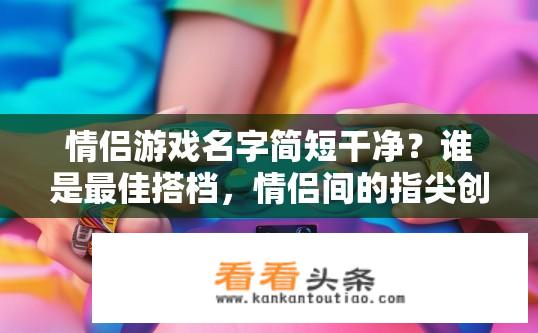 情侣游戏名字简短干净？谁是最佳搭档，情侣间的指尖创意游戏名