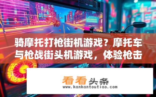 骑摩托打枪街机游戏？摩托车与枪战街头机游戏，体验枪击狂热的魅力吗？