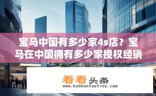 宝马中国有多少家4s店？宝马在中国拥有多少家授权经销商?