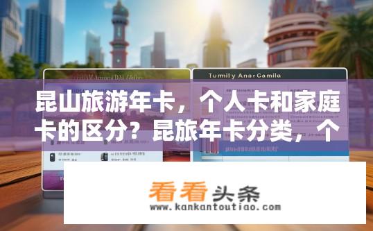 昆山旅游年卡，个人卡和家庭卡的区分？昆旅年卡分类，个人卡与家庭卡区别及使用优缺点对比