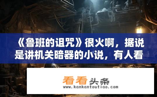 《鲁班的诅咒》很火啊，据说是讲机关暗器的小说，有人看过吗？机关暗器之谜，鲁班诅咒的秘密探秘与解读