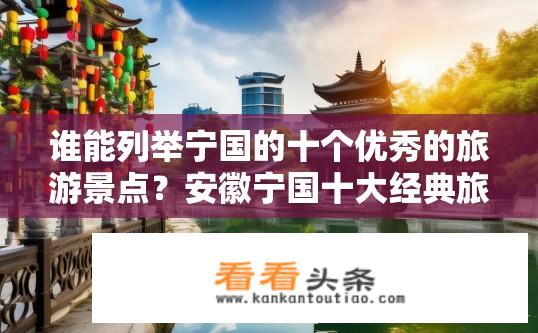 谁能列举宁国的十个优秀的旅游景点？安徽宁国十大经典旅游景点，历史、自然与现代融合的多元体验