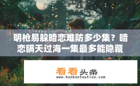 明枪易躲暗恋难防多少集？暗恋瞒天过海一集最多能隐藏多少次恋爱心动瞬间?