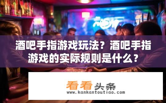 酒吧手指游戏玩法？酒吧手指游戏的实际规则是什么？