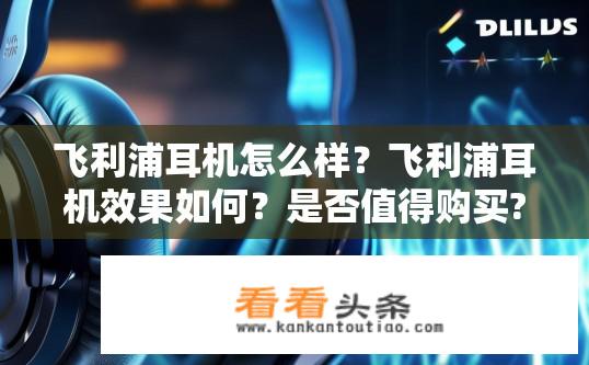 飞利浦耳机怎么样？飞利浦耳机效果如何？是否值得购买?