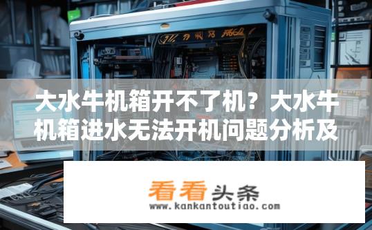 大水牛机箱开不了机？大水牛机箱进水无法开机问题分析及解决方法