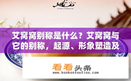 艾窝窝别称是什么？艾窝窝与它的别称，起源、形象塑造及代表性品牌标志揭示