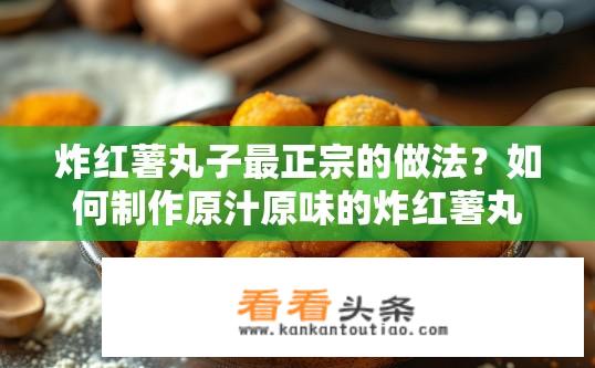 炸红薯丸子最正宗的做法？如何制作原汁原味的炸红薯丸子？