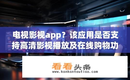 电视影视app？该应用是否支持高清影视播放及在线购物功能?