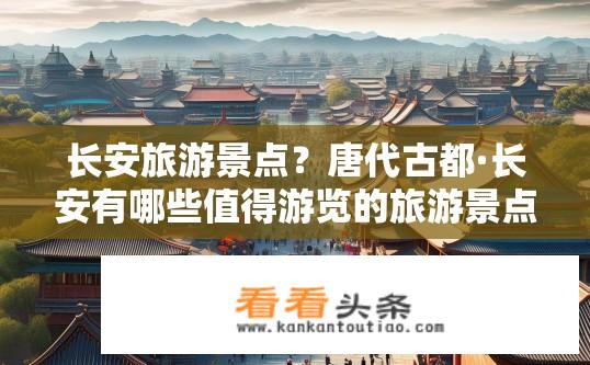 长安旅游景点？唐代古都·长安有哪些值得游览的旅游景点？