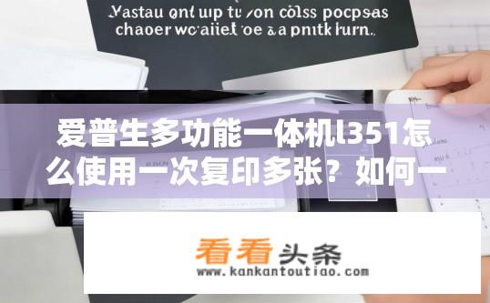 爱普生多功能一体机l351怎么使用一次复印多张？如何一次性打印出l351多功能一体机可处理的最多张副本？
