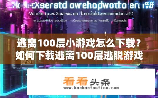 逃离100层小游戏怎么下载？如何下载逃离100层逃脱游戏？
