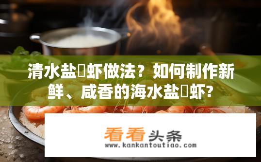清水盐焗虾做法？如何制作新鲜、咸香的海水盐焗虾?