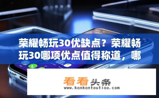 荣耀畅玩30优缺点？荣耀畅玩30哪项优点值得称道，哪些缺点需要注意?