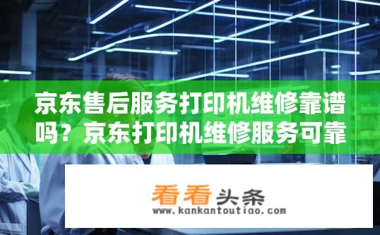 京东售后服务打印机维修靠谱吗？京东打印机维修服务可靠性如何保障？