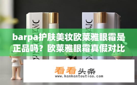 barpa护肤美妆欧莱雅眼霜是正品吗？欧莱雅眼霜真假对比，巴帕口碑好评，还是市场质疑？