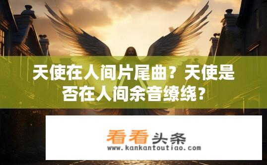 天使在人间片尾曲？天使是否在人间余音缭绕？