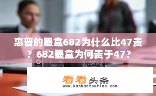 惠普的墨盒682为什么比47贵？682墨盒为何贵于47？
