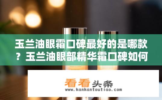 玉兰油眼霜口碑最好的是哪款？玉兰油眼部精华霜口碑如何？谁的这款产品更为热销？