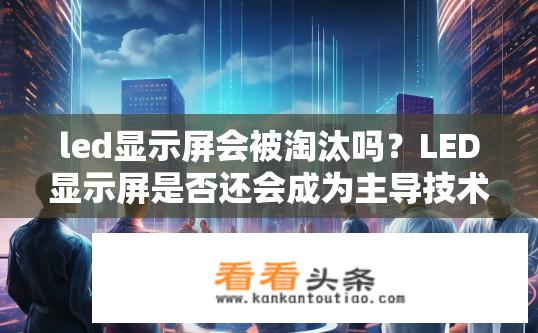 led显示屏会被淘汰吗？LED显示屏是否还会成为主导技术？