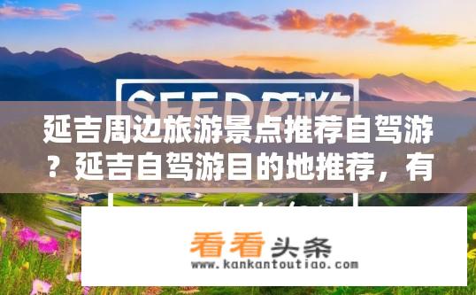 延吉周边旅游景点推荐自驾游？延吉自驾游目的地推荐，有哪些值得一去的地方？