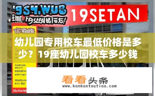 幼儿园专用校车最低价格是多少？19座幼儿园校车多少钱？幼儿园校车最低价和19座车型详细说明，多少钱一辆?