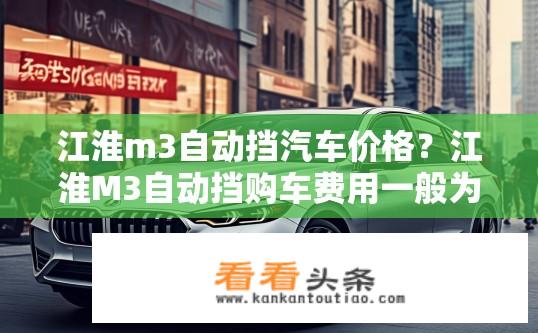 江淮m3自动挡汽车价格？江淮M3自动挡购车费用一般为多少？