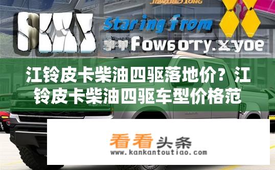 江铃皮卡柴油四驱落地价？江铃皮卡柴油四驱车型价格范围是多少?