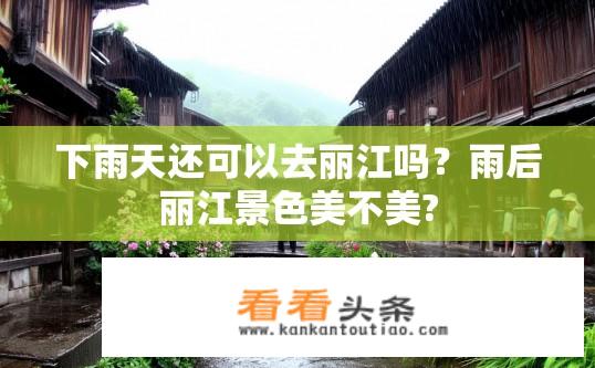 下雨天还可以去丽江吗？雨后丽江景色美不美?