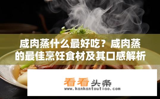 咸肉蒸什么最好吃？咸肉蒸的最佳烹饪食材及其口感解析