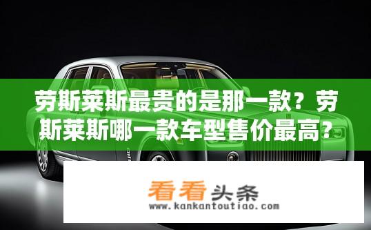 劳斯莱斯最贵的是那一款？劳斯莱斯哪一款车型售价最高？