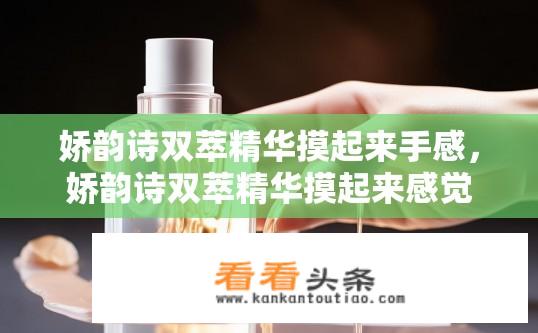 娇韵诗双萃精华摸起来手感，娇韵诗双萃精华摸起来感觉如何？，娇韵诗双萃精华质感光滑吗？，娇韵诗双萃精华触感细腻吗？，娇韵诗双萃精华的手感质地如何？，娇韵诗双萃精华的感受是怎样的？，娇韵诗双萃精华的手感是如何体现其奢华和高级感的？，娇韵诗双萃精华的手感是否如同丝绸般柔软、顺滑？，娇韵诗双萃精华在触感上有哪些独特的特点和优点？，娇韵诗双萃精华的手感能够给人带来哪些舒适的体验？，娇韵诗双萃精华的触感与产品的其他部分相比有何不同之处？，娇韵诗双萃精华的手感能否让人联想到其它高端护肤品的质感？