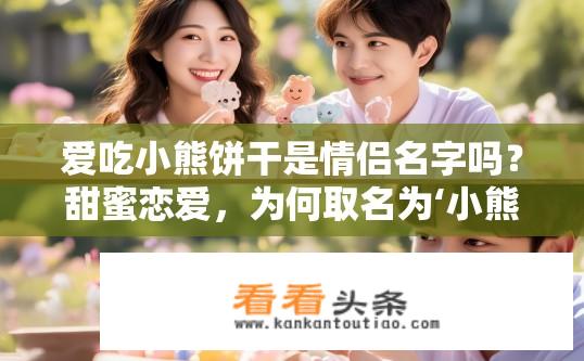 爱吃小熊饼干是情侣名字吗？甜蜜恋爱，为何取名为‘小熊饼干’呢？