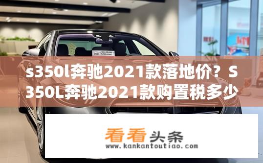 s350l奔驰2021款落地价？S350L奔驰2021款购置税多少钱？
