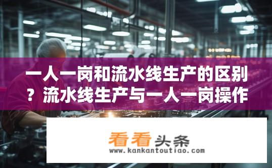 一人一岗和流水线生产的区别？流水线生产与一人一岗操作方式的区别，效率、品质与灵活性各具优势?