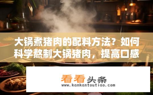 大锅煮猪肉的配料方法？如何科学熬制大锅猪肉，提高口感与营养品质?