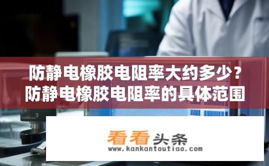 防静电橡胶电阻率大约多少？防静电橡胶电阻率的具体范围是多少？